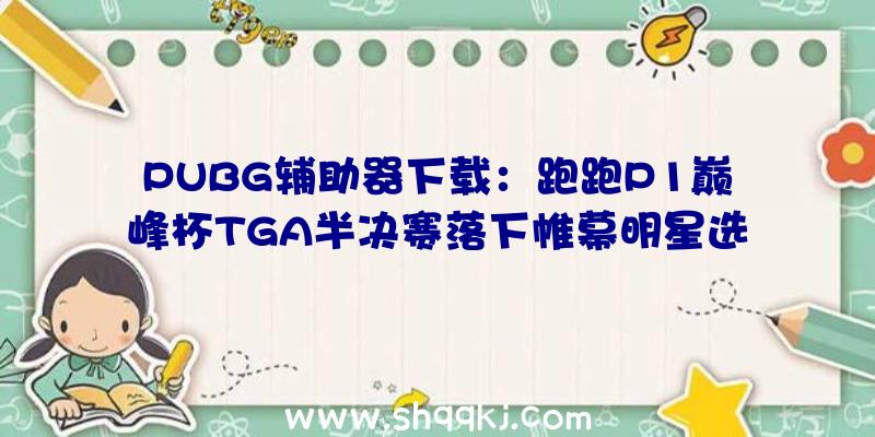 PUBG辅助器下载：跑跑P1巅峰杯TGA半决赛落下帷幕明星选手AGT、FC.阿鑫会师团体竞速决赛