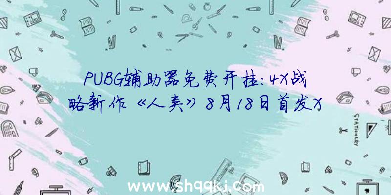 PUBG辅助器免费开挂：4X战略新作《人类》8月18日首发XGP！会员用户无需再次付费