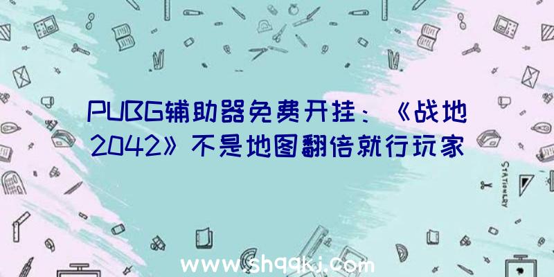 PUBG辅助器免费开挂：《战地2042》不是地图翻倍就行玩家将面对一个宏大的群体目的