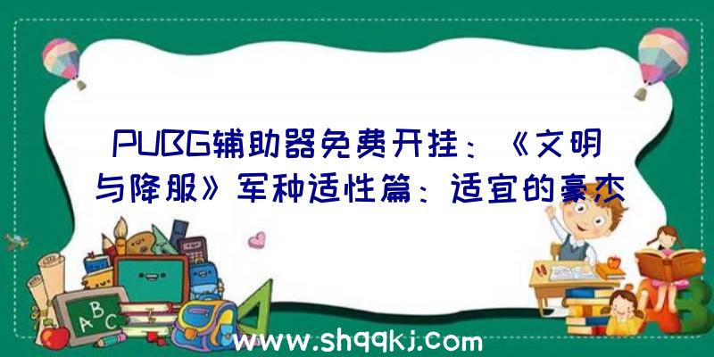 PUBG辅助器免费开挂：《文明与降服》军种适性篇：适宜的豪杰率领适宜的军种才干发扬最年夜战力哦