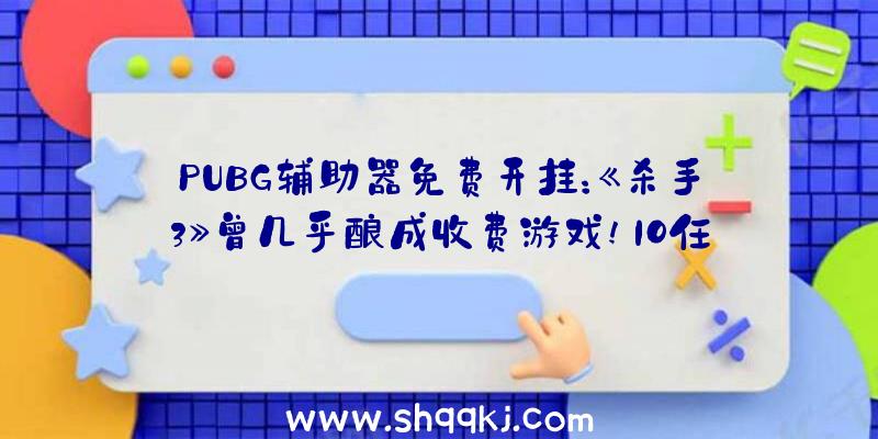 PUBG辅助器免费开挂：《杀手3》曾几乎酿成收费游戏!IO任务室称不契合将来开展希冀而回绝