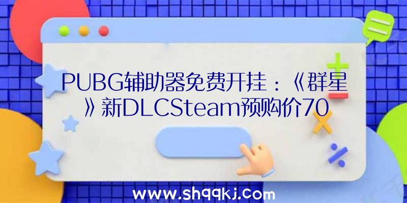 PUBG辅助器免费开挂：《群星》新DLCSteam预购价70元！将于4月15日推出