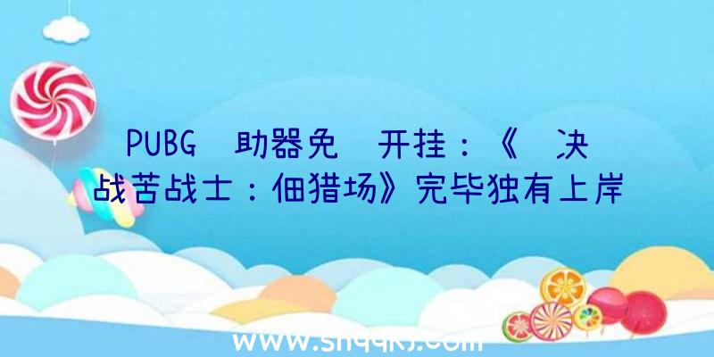 PUBG辅助器免费开挂：《铁决战苦战士：佃猎场》完毕独有上岸Steam支撑繁体中文