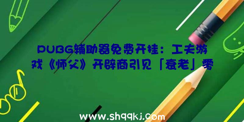 PUBG辅助器免费开挂：工夫游戏《师父》开辟商引见「衰老」零碎：抵达必然年纪后将“从新开端”