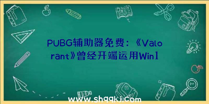 PUBG辅助器免费：《Valorant》曾经开端运用Win11的平安功用作弊者生活空间极具紧缩