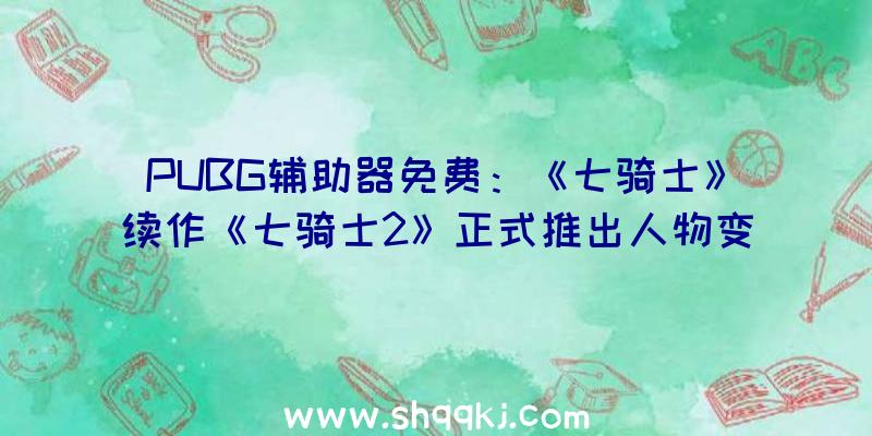 PUBG辅助器免费：《七骑士》续作《七骑士2》正式推出人物变身韩系写实作风