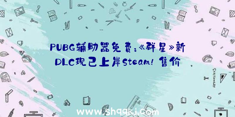 PUBG辅助器免费：《群星》新DLC现已上岸Steam!售价70元全新船舰套组上线