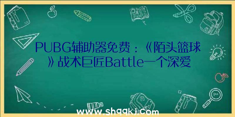 PUBG辅助器免费：《陌头篮球》战术巨匠Battle一个深爱SG的FSer经历分享