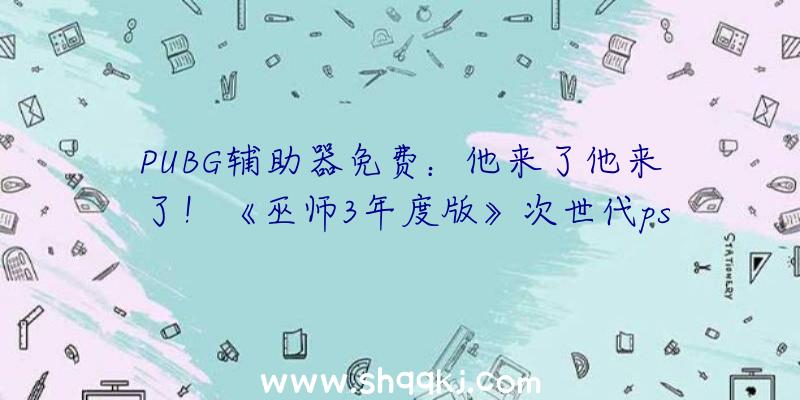 PUBG辅助器免费：他来了他来了！《巫师3年度版》次世代ps5、xsx晋级版经过PEGI评级