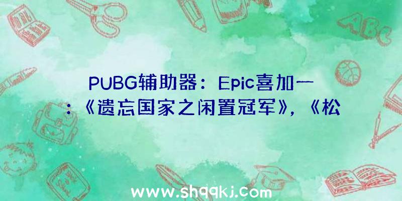 PUBG辅助器：Epic喜加一：《遗忘国家之闲置冠军》，《松树》下周限时收费支付