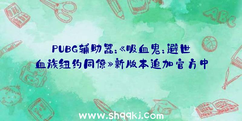 PUBG辅助器：《吸血鬼：避世血族纽约同僚》新版本追加官方中文修复文本、音效成绩