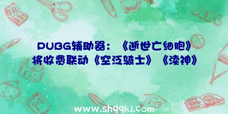 PUBG辅助器：《逝世亡细胞》将收费联动《空泛骑士》《渎神》等6款精品自力游戏