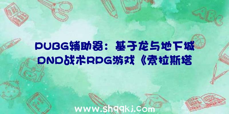 PUBG辅助器：基于龙与地下城DND战术RPG游戏《索拉斯塔：法师之冠》5月推出1.0版!