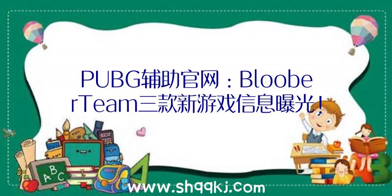 PUBG辅助官网：BlooberTeam三款新游戏信息曝光!体验封锁空间内重要、奥秘而猖狂的剧情