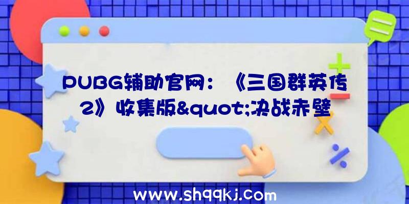 PUBG辅助官网：《三国群英传2》收集版&quot;决战赤壁&quot;新服运动一览该运动将于11月18