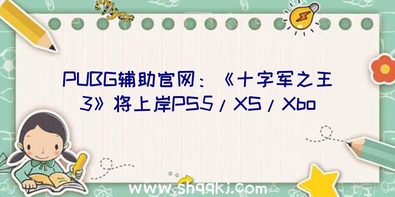 PUBG辅助官网：《十字军之王3》将上岸PS5/XS/XboxOne平台今朝正承受委员会评级