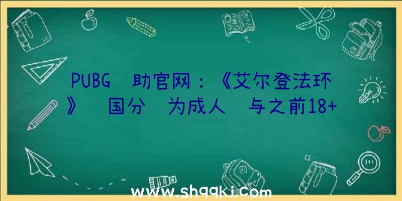 PUBG辅助官网：《艾尔登法环》韩国分级为成人级与之前18+游戏评级相反