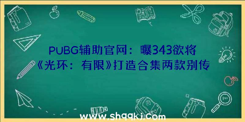 PUBG辅助官网：曝343欲将《光环：有限》打造合集两款别传性质游戏已进入筹划阶段