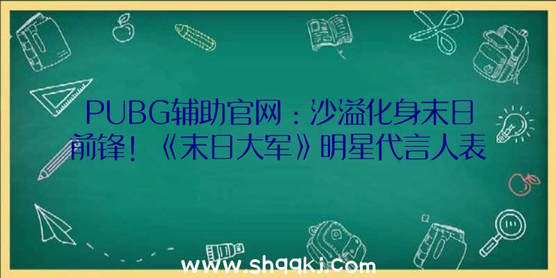 PUBG辅助官网：沙溢化身末日前锋！《末日大军》明星代言人表态