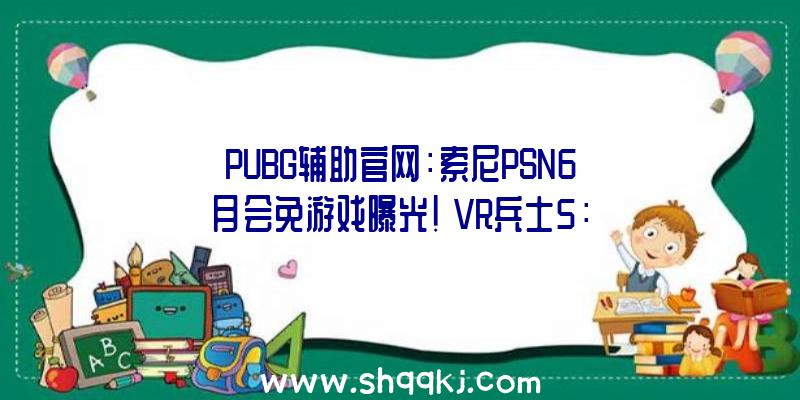 PUBG辅助官网：索尼PSN6月会免游戏曝光!《VR兵士5：最终决战》将在5月27日正式出售