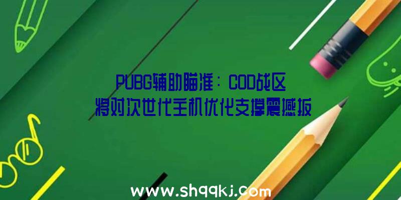 PUBG辅助瞄准：《COD战区》将对次世代主机优化支撑震撼扳机、120Hz与疾速等功用