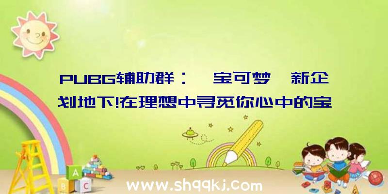 PUBG辅助群：《宝可梦》新企划地下!在理想中寻觅你心中的宝可梦吧