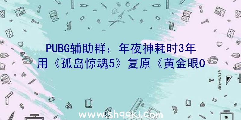 PUBG辅助群：年夜神耗时3年用《孤岛惊魂5》复原《黄金眼007》全体关卡（包括两个隐蔽关）