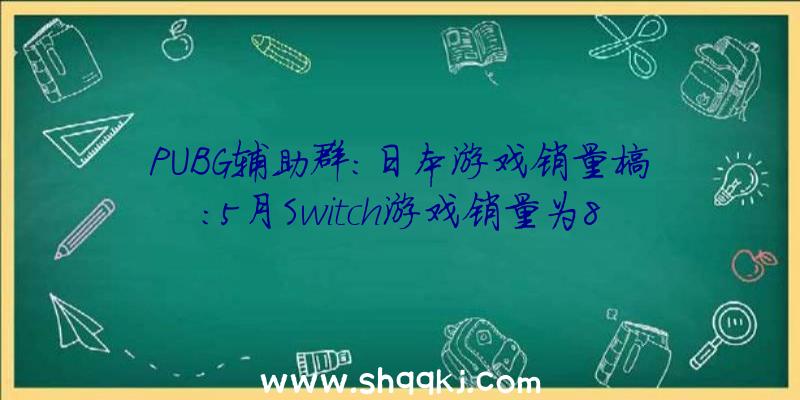 PUBG辅助群：日本游戏销量榜：5月Switch游戏销量为8746817份，占总销量9成之多