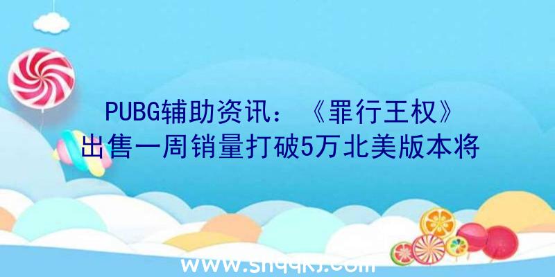 PUBG辅助资讯：《罪行王权》出售一周销量打破5万北美版本将于来岁2月份出售