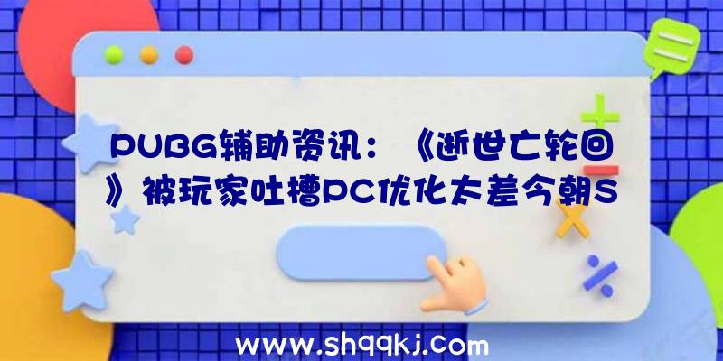 PUBG辅助资讯：《逝世亡轮回》被玩家吐槽PC优化太差今朝Steam仅多半好评