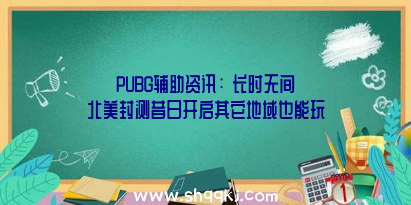 PUBG辅助资讯：《长时无间》北美封测昔日开启其它地域也能玩到继续一周工夫