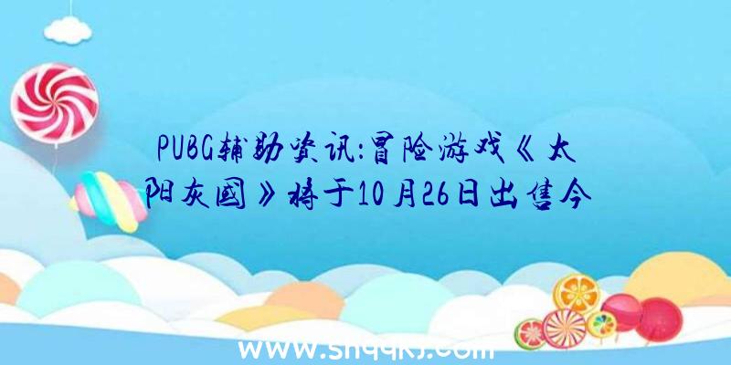 PUBG辅助资讯：冒险游戏《太阳灰国》将于10月26日出售今朝新预告片谍报曝光