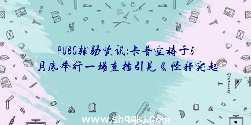 PUBG辅助资讯：卡普空将于5月底举行一场直播引见《怪猎突起》3.0!更新包年夜小约为1.4G