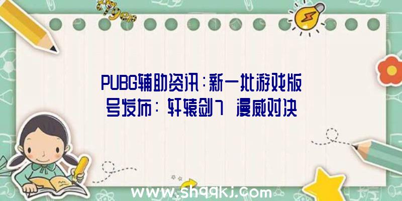 PUBG辅助资讯：新一批游戏版号发布：《轩辕剑7》《漫威对决》等游戏过审