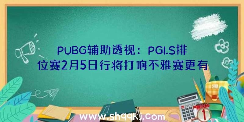 PUBG辅助透视：PGI.S排位赛2月5日行将打响不雅赛更有好礼来拿