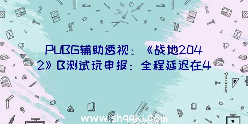 PUBG辅助透视：《战地2042》B测试玩申报：全程延迟在40~44ms浮动