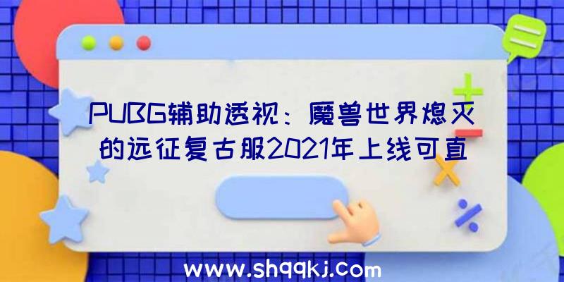 PUBG辅助透视：魔兽世界熄灭的远征复古服2021年上线可直升58级哦