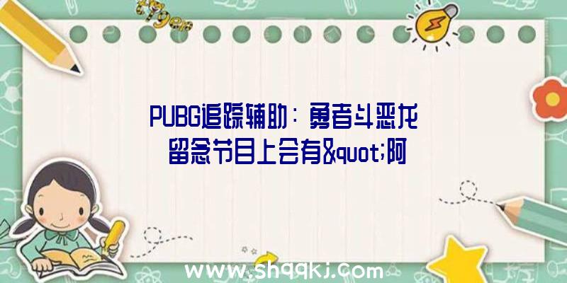 PUBG追踪辅助：《勇者斗恶龙》留念节目上会有&quot;阿谁游戏&quot;？玩家：哇哦，好等待啊