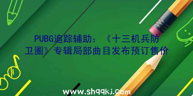 PUBG追踪辅助：《十三机兵防卫圈》专辑局部曲目发布预订售价2750日元