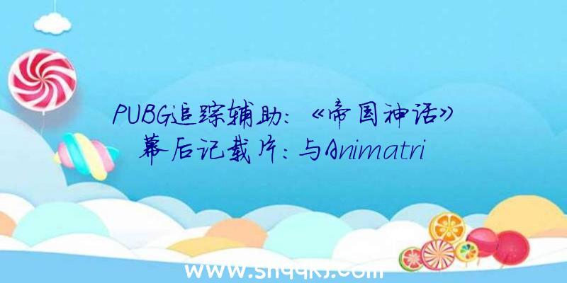 PUBG追踪辅助：《帝国神话》幕后记载片：与Animatrik协作，杀破狼制片人担负音乐总监