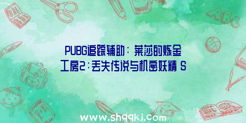 PUBG追踪辅助：《莱莎的炼金工房2：丢失传说与机密妖精》Steam版收费更新：DLC第2弹!