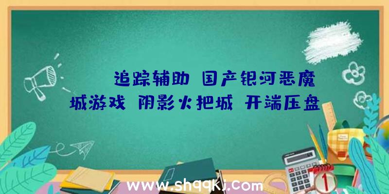 PUBG追踪辅助：国产银河恶魔城游戏《阴影火把城》开端压盘！估计9月7日出售