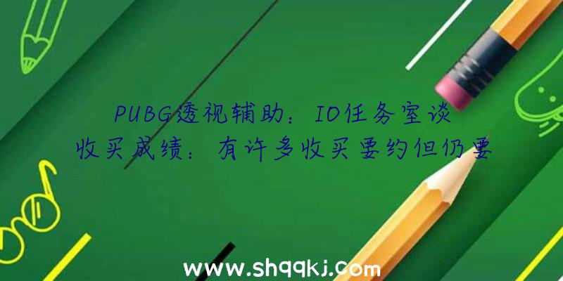 PUBG透视辅助：IO任务室谈收买成绩：有许多收买要约但仍要回绝引诱坚持自力