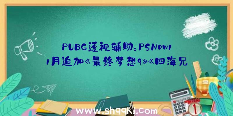 PUBG透视辅助：PSNow11月追加《最终梦想9》《四海兄弟：最终版》《湛蓝》等三款游戏