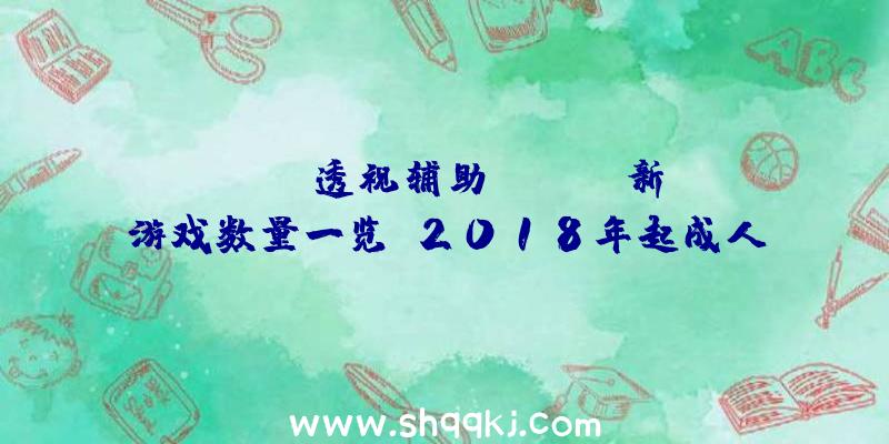 PUBG透视辅助：Steam新游戏数量一览：2018年起成人游戏如雨后春笋层出不穷