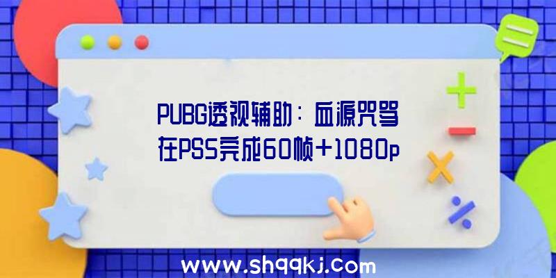 PUBG透视辅助：《血源咒骂》在PS5完成60帧+1080p画面后果霎时降落