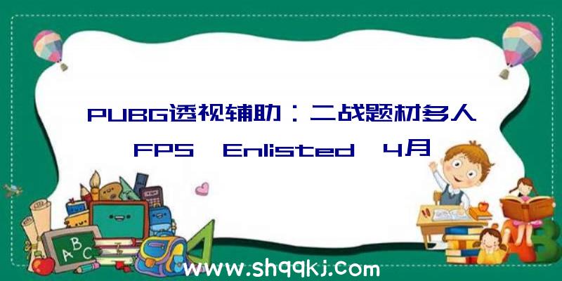 PUBG透视辅助：二战题材多人FPS《Enlisted》4月正式开放公测!支撑可毁坏场景设计