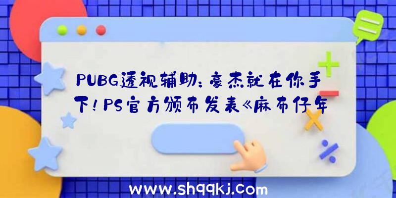 PUBG透视辅助：豪杰就在你手下！PS官方颁布发表《麻布仔年夜冒险》国行版将于8月出售!