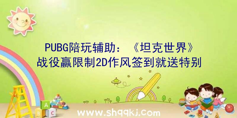 PUBG陪玩辅助：《坦克世界》战役赢限制2D作风签到就送特别福利