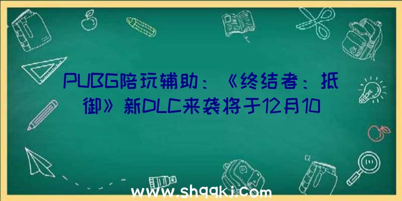 PUBG陪玩辅助：《终结者：抵御》新DLC来袭将于12月10日上岸PC和PS5平台